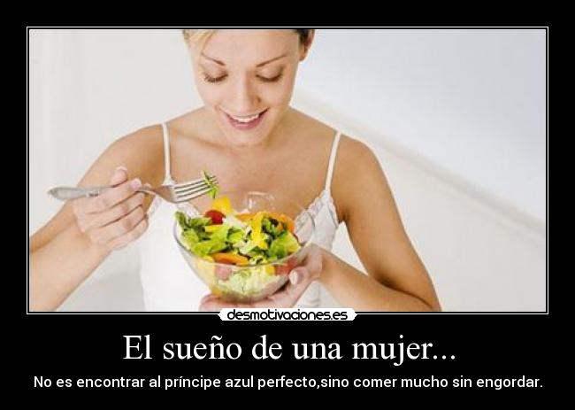 El sueño de una mujer... - No es encontrar al príncipe azul perfecto,sino comer mucho sin engordar.