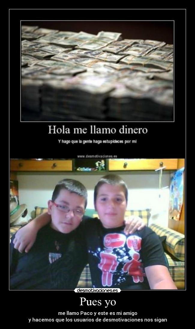 Pues yo - me llamo Paco y este es mi amigo
y hacemos que los usuarios de desmotivaciones nos sigan