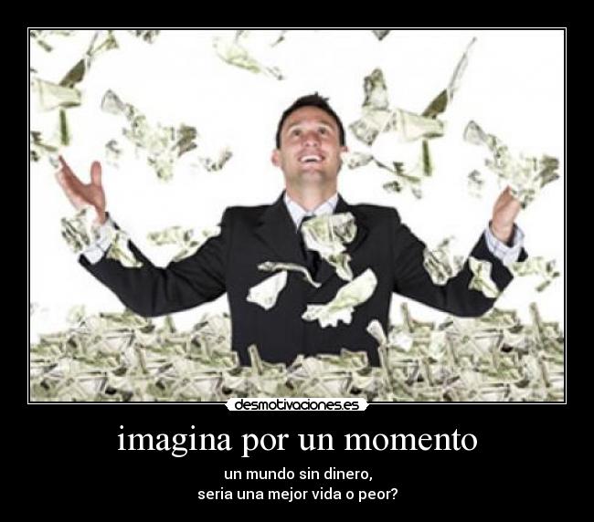 imagina por un momento - un mundo sin dinero,
seria una mejor vida o peor?