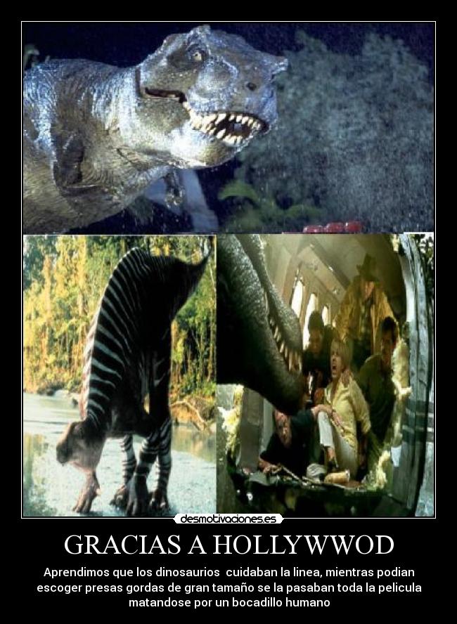 GRACIAS A HOLLYWWOD - Aprendimos que los dinosaurios cuidaban la linea, mientras podian
escoger presas gordas de gran tamaño se la pasaban toda la pelicula
matandose por un bocadillo humano