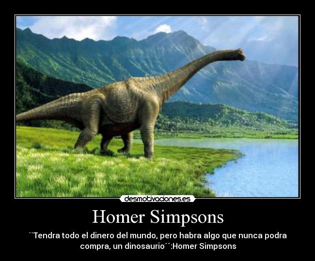 Homer Simpsons - ``Tendra todo el dinero del mundo, pero habra algo que nunca podra
compra, un dinosaurio´´:Homer Simpsons