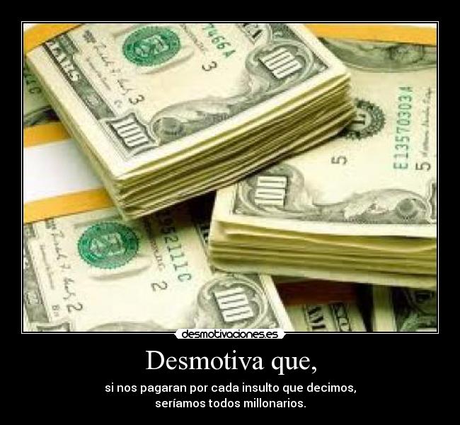 Desmotiva que, - si nos pagaran por cada insulto que decimos,
seríamos todos millonarios.