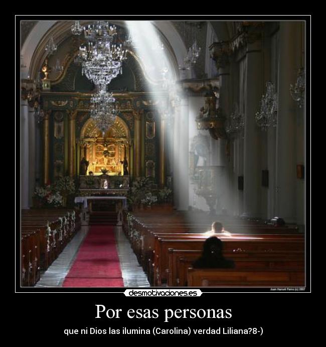 Por esas personas - que ni Dios las ilumina (Carolina) verdad Liliana?8-)