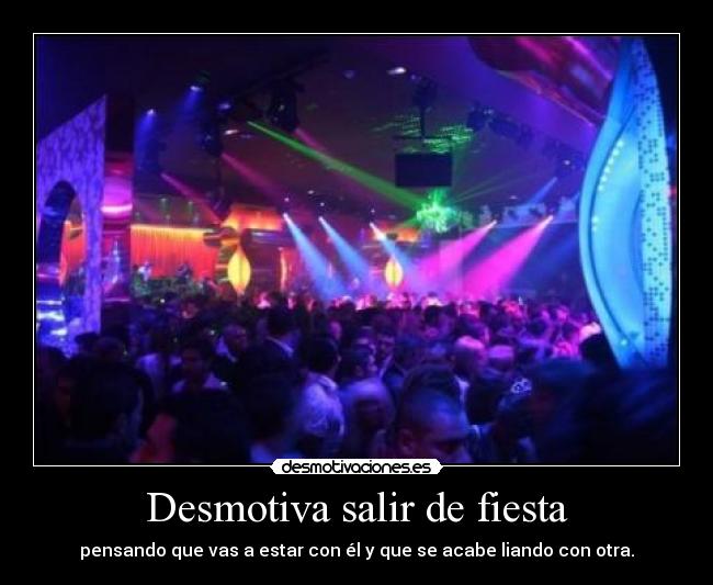 Desmotiva salir de fiesta - pensando que vas a estar con él y que se acabe liando con otra.
