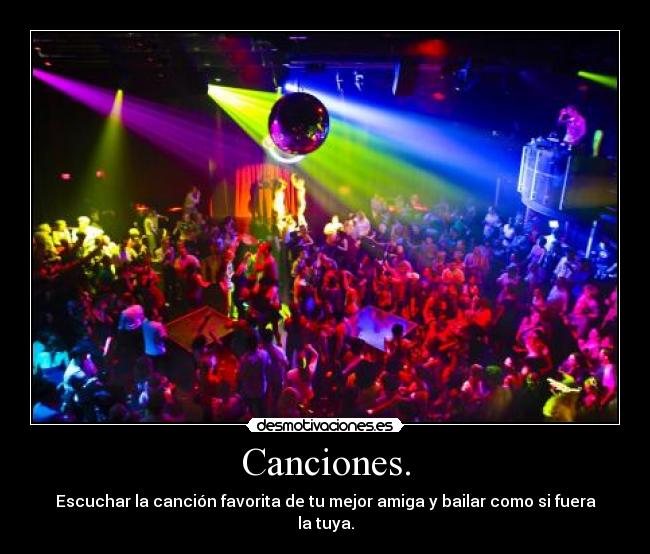 Canciones. - Escuchar la canción favorita de tu mejor amiga y bailar como si fuera la tuya.