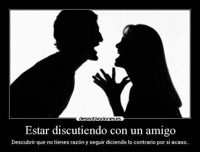 Estar discutiendo con un amigo - Descubrir que no tienes razón y seguir diciendo lo contrario por si acaso..