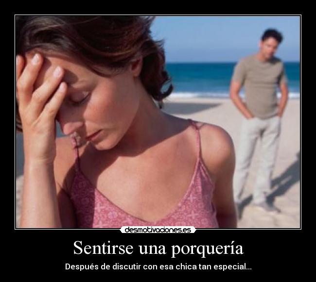 Sentirse una porquería - Después de discutir con esa chica tan especial...