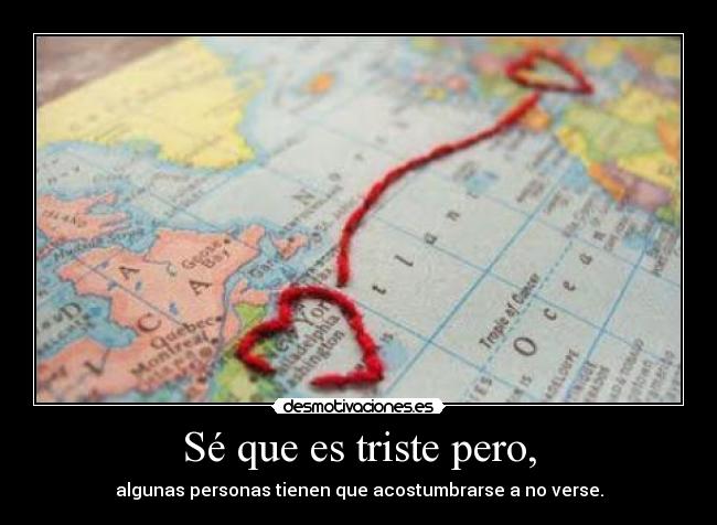 Sé que es triste pero, - algunas personas tienen que acostumbrarse a no verse.