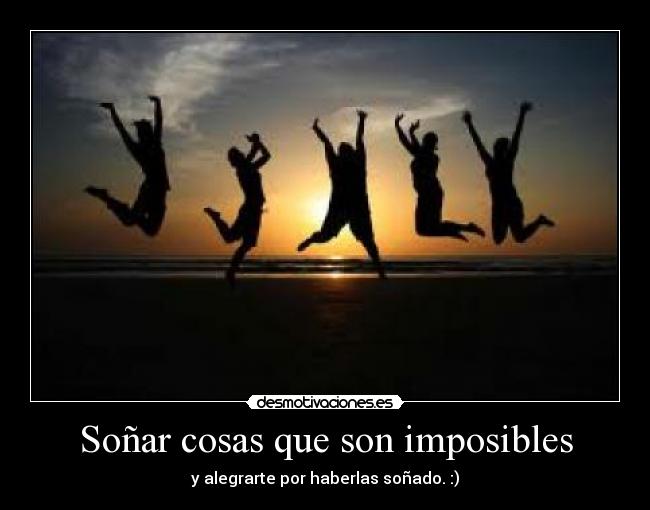Soñar cosas que son imposibles - y alegrarte por haberlas soñado. :)