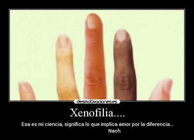 Xenofilia.... - Esa es mi ciencia, significa lo que implica amor por la diferencia...
                              Nach 