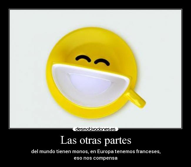 Las otras partes - del mundo tienen monos, en Europa tenemos franceses,
eso nos compensa