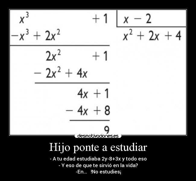 Hijo ponte a estudiar - - A tu edad estudiaba 2y-8+3x y todo eso
- Y eso de que te sirvió en la vida?
-En...   !No estudies¡