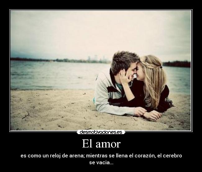El amor - es como un reloj de arena; mientras se llena el corazón, el cerebro se vacia...