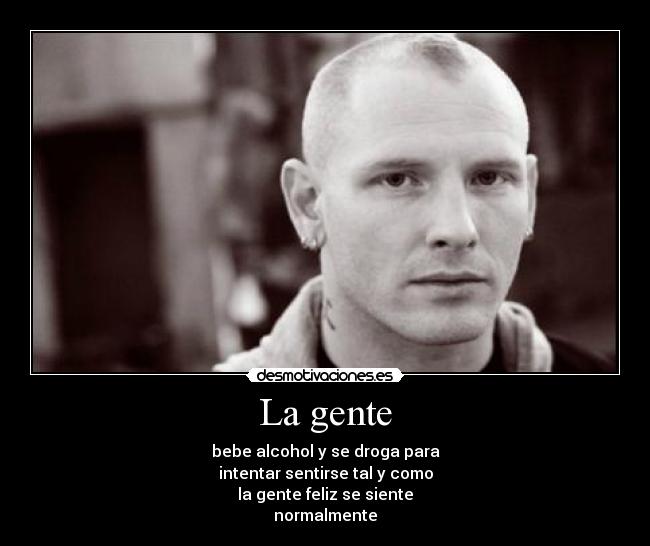 La gente - bebe alcohol y se droga para
intentar sentirse tal y como
la gente feliz se siente
normalmente