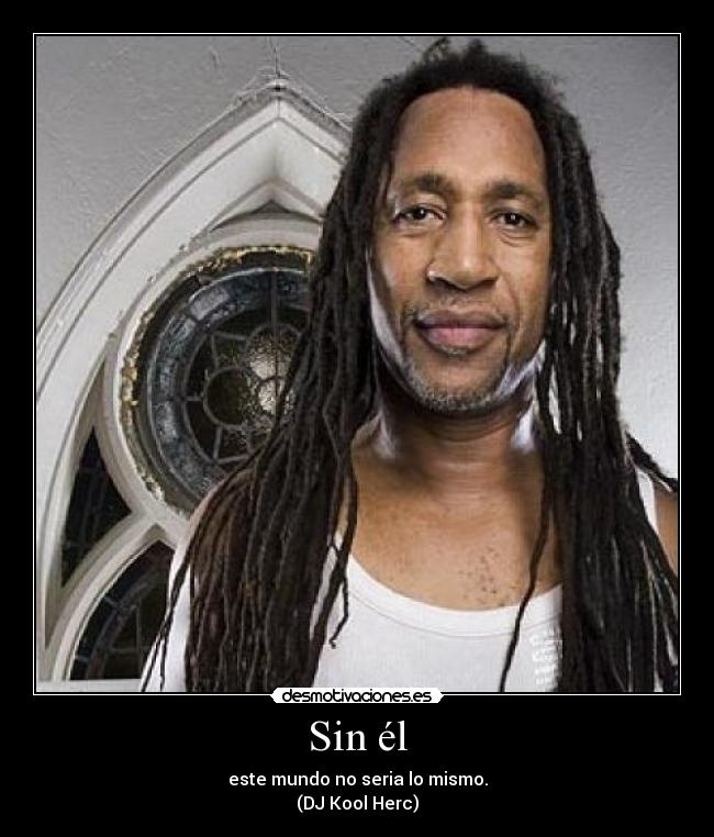 Sin él - este mundo no seria lo mismo.
(DJ Kool Herc)