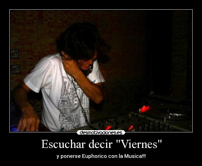 Escuchar decir Viernes - y ponerse Euphorico con la Musica!!!