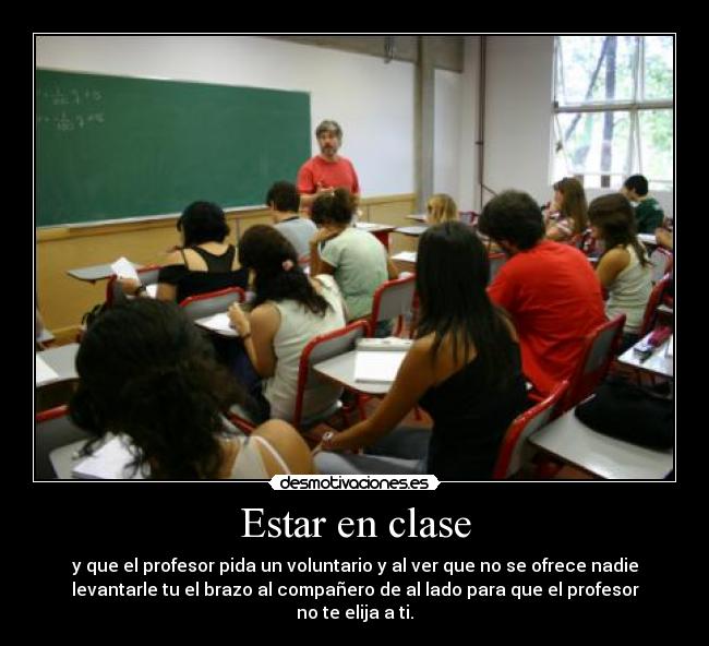Estar en clase - y que el profesor pida un voluntario y al ver que no se ofrece nadie
levantarle tu el brazo al compañero de al lado para que el profesor
no te elija a ti.