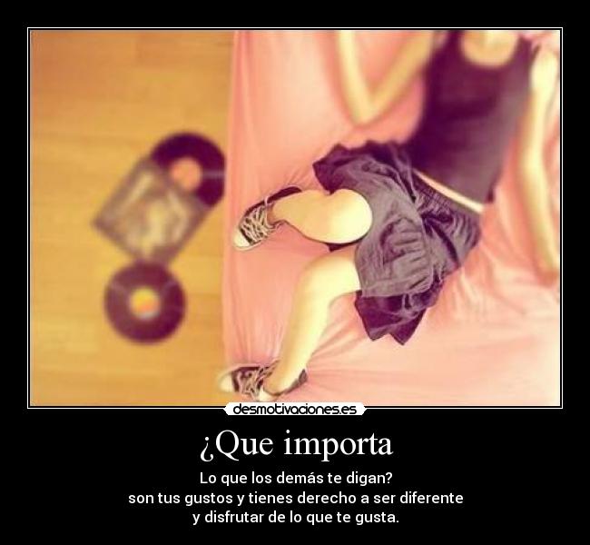 ¿Que importa - Lo que los demás te digan?
son tus gustos y tienes derecho a ser diferente
y disfrutar de lo que te gusta.