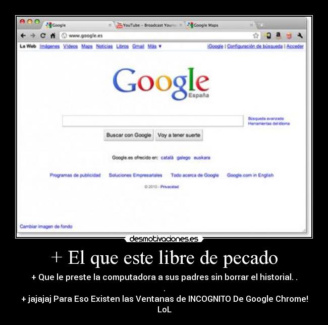 + El que este libre de pecado - + Que le preste la computadora a sus padres sin borrar el historial. . .
+ jajajaj Para Eso Existen las Ventanas de INCOGNITO De Google Chrome! LoL