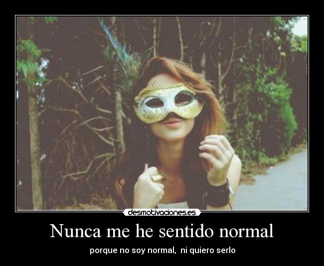 Nunca me he sentido normal - porque no soy normal, ni quiero serlo