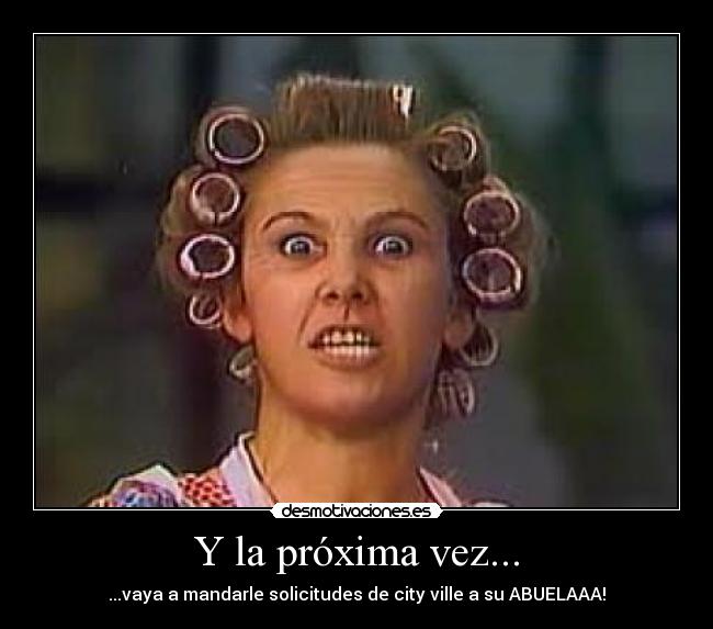 Y la próxima vez... - ...vaya a mandarle solicitudes de city ville a su ABUELAAA!