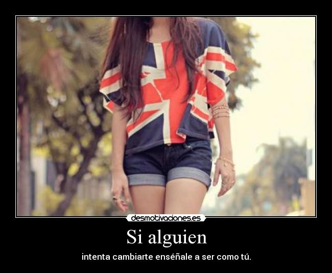 Si alguien - intenta cambiarte enséñale a ser como tú.