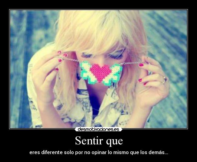 Sentir que - eres diferente solo por no opinar lo mismo que los demás...