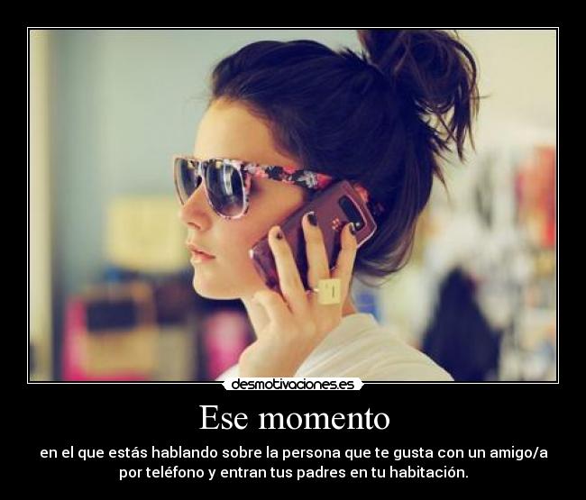 Ese momento - en el que estás hablando sobre la persona que te gusta con un amigo/a
por teléfono y entran tus padres en tu habitación.