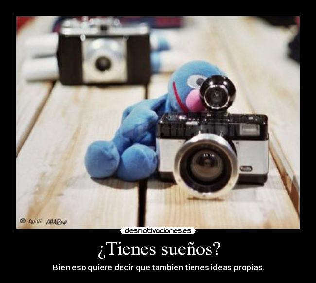 ¿Tienes sueños? - Bien eso quiere decir que también tienes ideas propias.