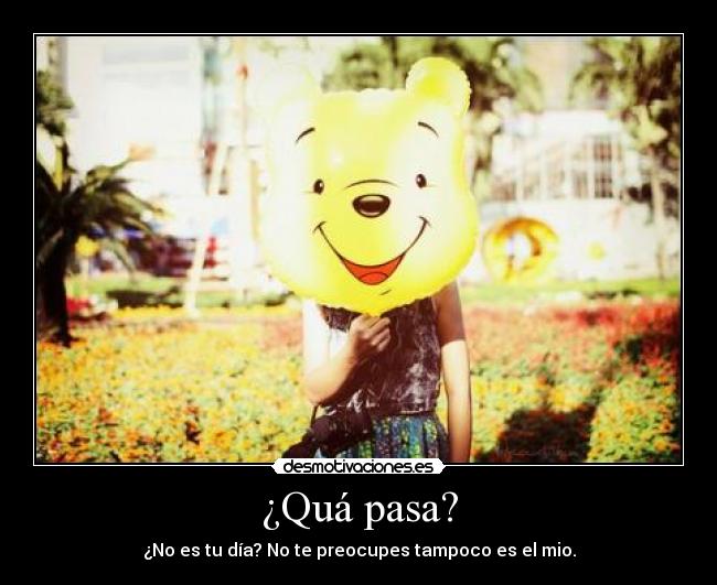 ¿Quá pasa? - ¿No es tu día? No te preocupes tampoco es el mio.