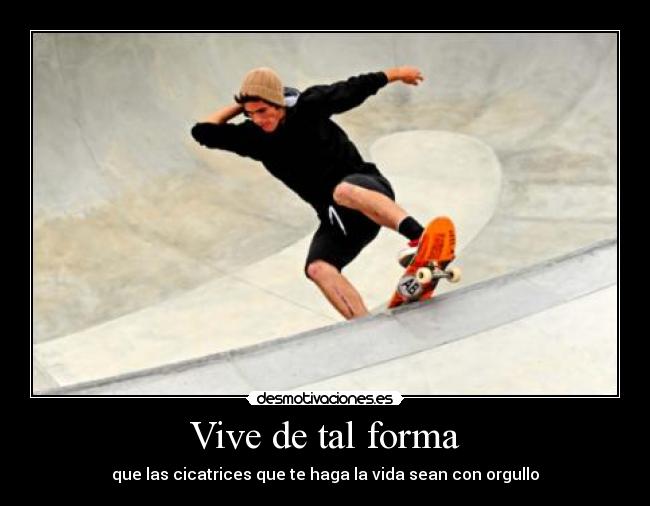 Vive de tal forma - que las cicatrices que te haga la vida sean con orgullo