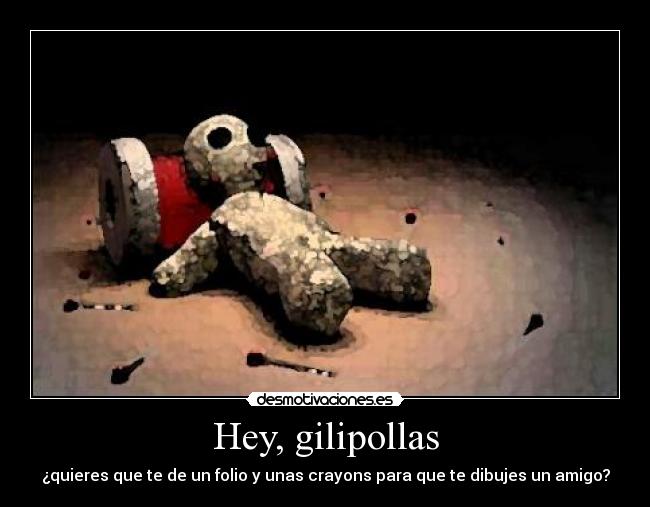 Hey, gilipollas - ¿quieres que te de un folio y unas crayons para que te dibujes un amigo?