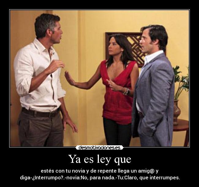 Ya es ley que - estés con tu novia y de repente llega un amig@ y
diga-¿Interrumpo?.-novia:No, para nada.-Tu:Claro, que interrumpes.