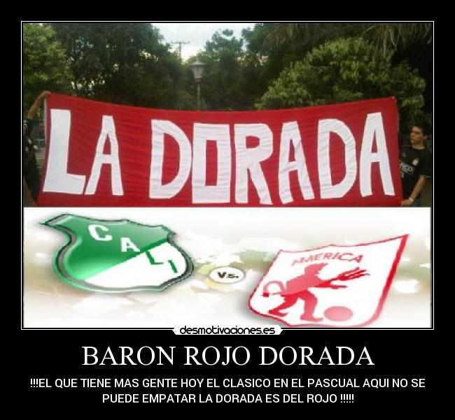 BARON ROJO DORADA - !!!EL QUE TIENE MAS GENTE HOY EL CLASICO EN EL PASCUAL AQUI NO SE
PUEDE EMPATAR LA DORADA ES DEL ROJO !!!!!