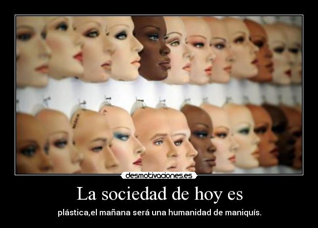 La sociedad de hoy es - plástica,el mañana será una humanidad de maniquís.