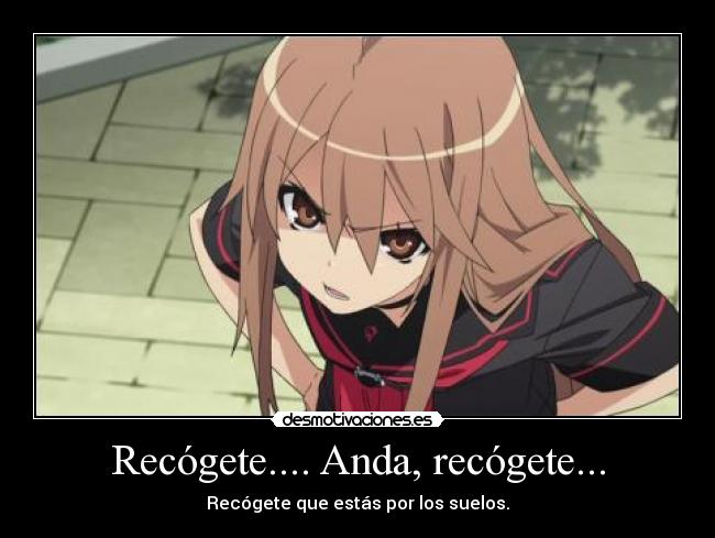 Recógete.... Anda, recógete... - Recógete que estás por los suelos.