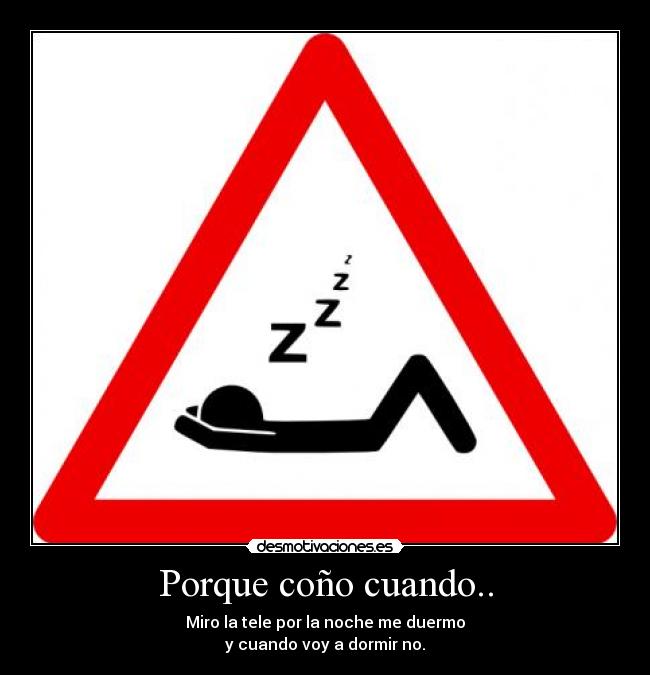 Porque coño cuando.. - Miro la tele por la noche me duermo
y cuando voy a dormir no.