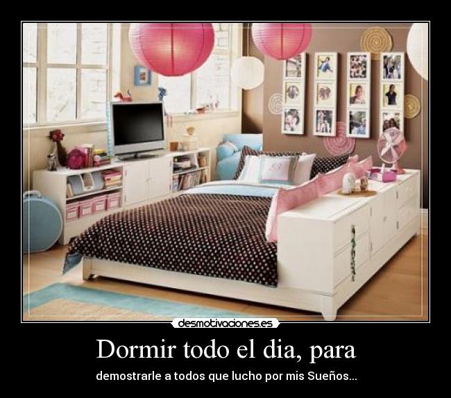 Dormir todo el dia, para - demostrarle a todos que lucho por mis Sueños...
