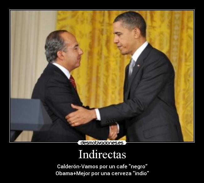 Indirectas - Calderón-Vamos por un cafe negro
Obama+Mejor por una cerveza indio