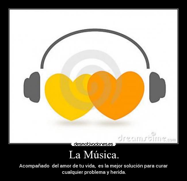 La Música. - Acompañado  del amor de tu vida,  es la mejor solución para curar
cualquier problema y herida.