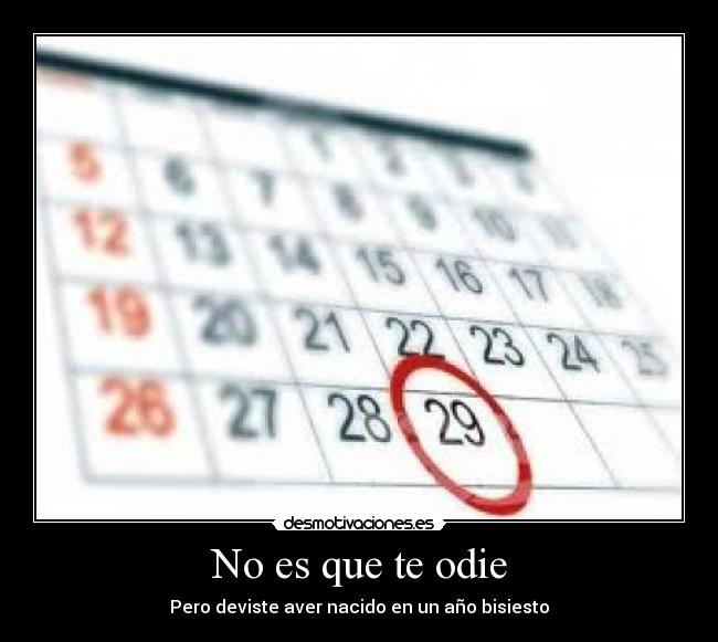 No es que te odie - Pero deviste aver nacido en un año bisiesto