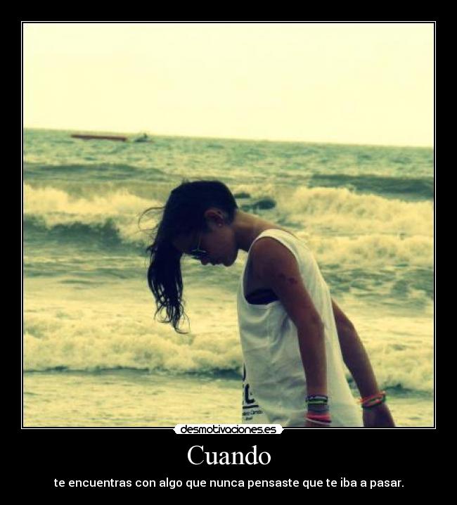 Cuando - te encuentras con algo que nunca pensaste que te iba a pasar.