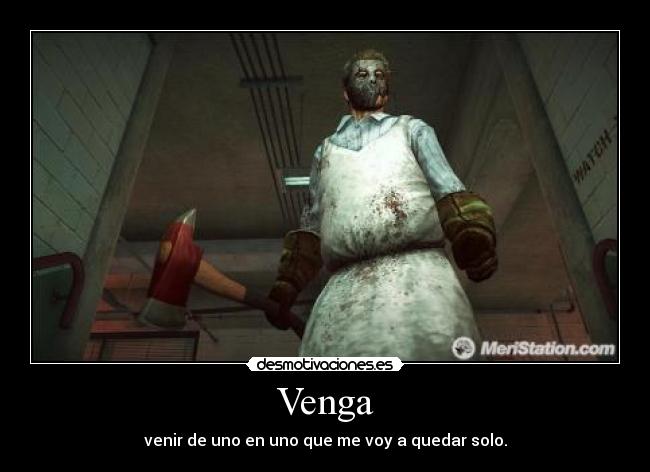 Venga - venir de uno en uno que me voy a quedar solo.