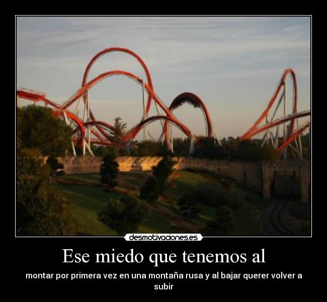 Ese miedo que tenemos al - montar por primera vez en una montaña rusa y al bajar querer volver a subir