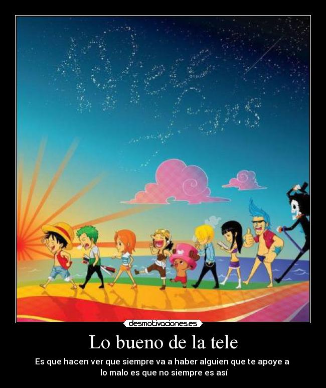 Lo bueno de la tele - Es que hacen ver que siempre va a haber alguien que te apoye a
lo malo es que no siempre es así