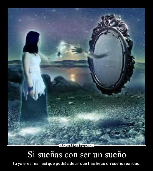 Si sueñas con ser un sueño - tu ya eres real, así que podrás decir que has heco un sueño realidad.