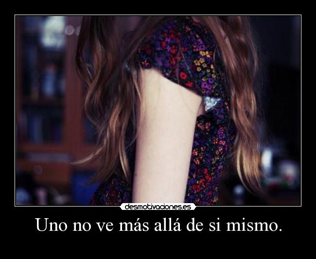 Uno no ve más allá de si mismo. -