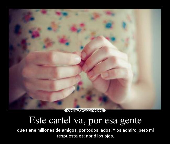 Este cartel va, por esa gente - que tiene millones de amigos, por todos lados. Y os admiro, pero mi
respuesta es: abrid los ojos.