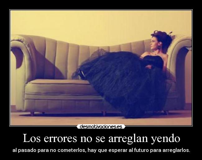 Los errores no se arreglan yendo - al pasado para no cometerlos, hay que esperar al futuro para arreglarlos.