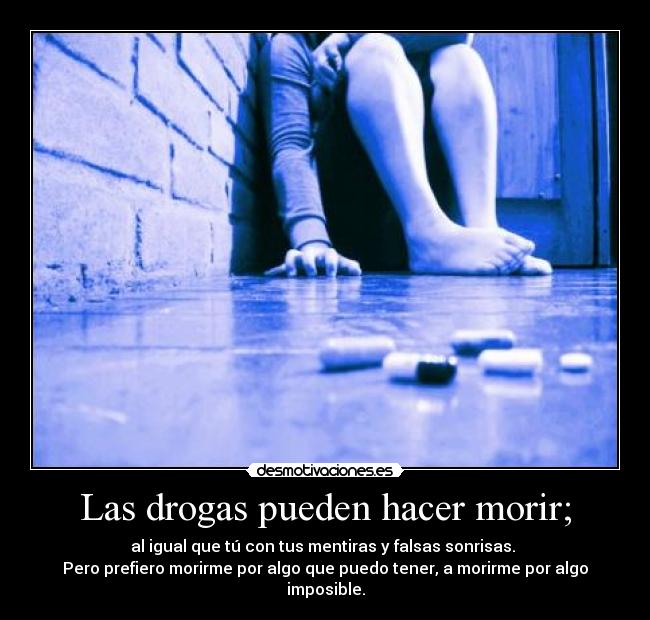 Las drogas pueden hacer morir; - al igual que tú con tus mentiras y falsas sonrisas.
Pero prefiero morirme por algo que puedo tener, a morirme por algo imposible.